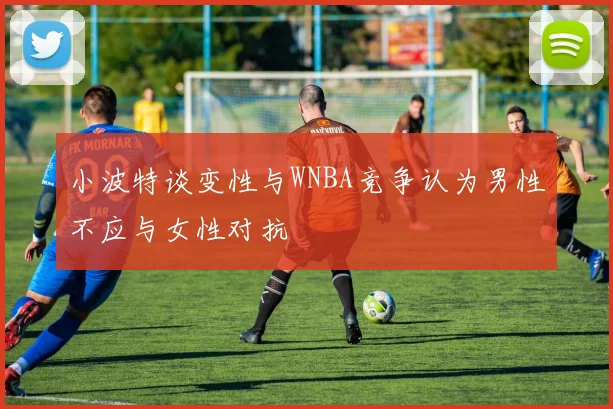 小波特谈变性与WNBA竞争认为男性不应与女性对抗