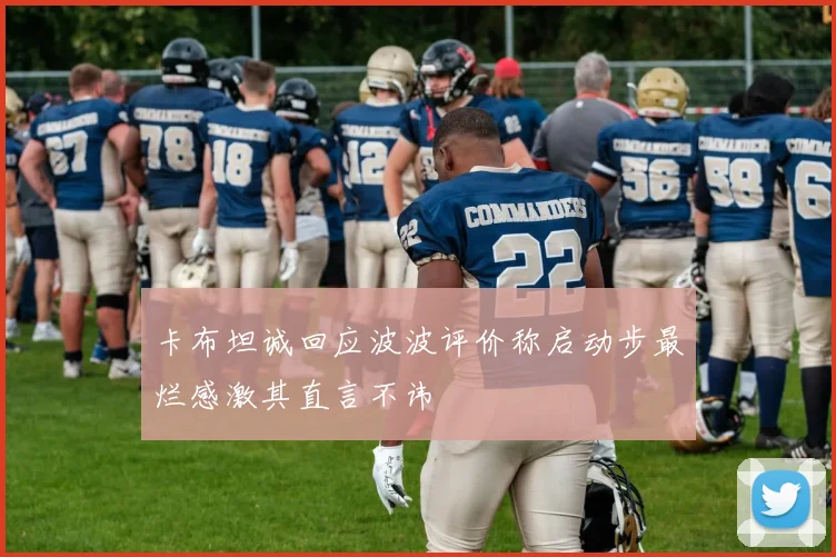 卡布坦诚回应波波评价称启动步最烂感激其直言不讳