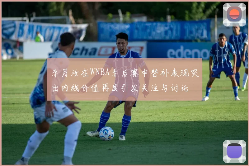 李月汝在WNBA季后赛中替补表现突出内线价值再度引发关注与讨论
